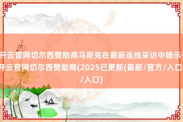 开云官网切尔西赞助商马斯克在最新连线采访中暗示-开云官网切尔西赞助商(2025已更新(最新/官方/入口)