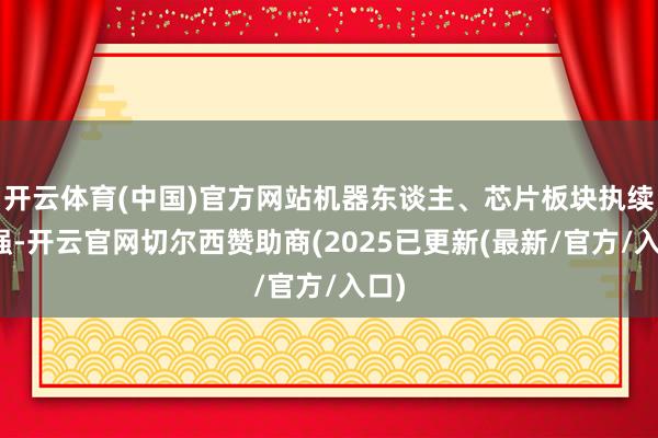 开云体育(中国)官方网站机器东谈主、芯片板块执续走强-开云官网切尔西赞助商(2025已更新(最新/官方/入口)