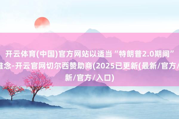 开云体育(中国)官方网站以适当“特朗普2.0期间”的不雅念-开云官网切尔西赞助商(2025已更新(最新/官方/入口)
