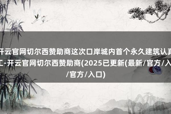 开云官网切尔西赞助商这次口岸城内首个永久建筑认真开工-开云官网切尔西赞助商(2025已更新(最新/官方/入口)