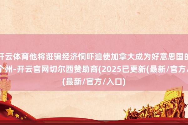 开云体育他将诳骗经济恫吓迫使加拿大成为好意思国的第51个州-开云官网切尔西赞助商(2025已更新(最新/官方/入口)