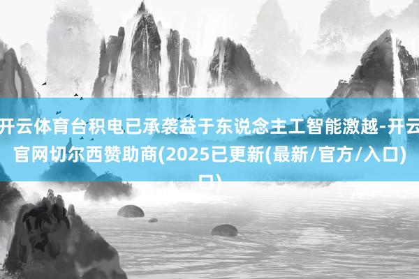 开云体育台积电已承袭益于东说念主工智能激越-开云官网切尔西赞助商(2025已更新(最新/官方/入口)