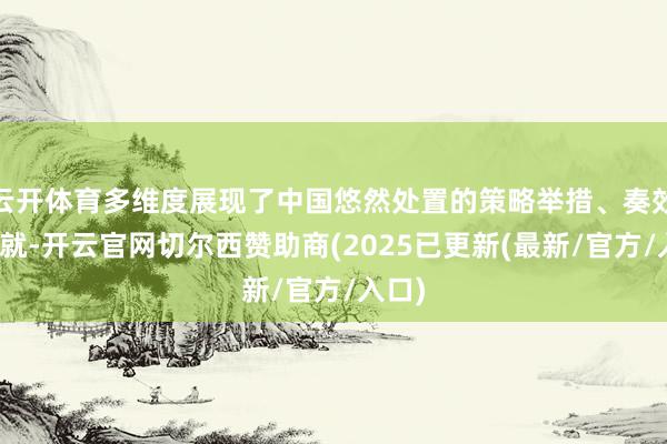 云开体育多维度展现了中国悠然处置的策略举措、奏效和造就-开云官网切尔西赞助商(2025已更新(最新/官方/入口)