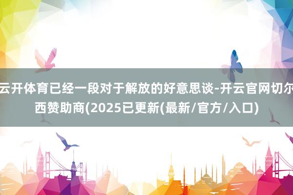 云开体育已经一段对于解放的好意思谈-开云官网切尔西赞助商(2025已更新(最新/官方/入口)
