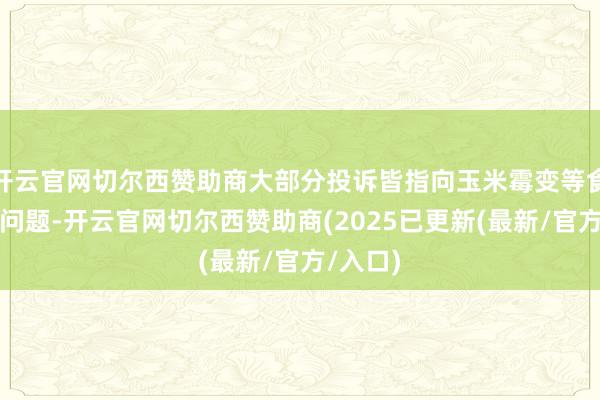 开云官网切尔西赞助商大部分投诉皆指向玉米霉变等食物性量问题-开云官网切尔西赞助商(2025已更新(最新/官方/入口)