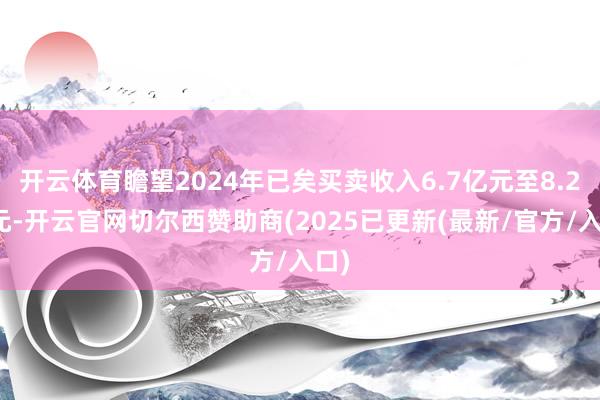 开云体育瞻望2024年已矣买卖收入6.7亿元至8.2亿元-开云官网切尔西赞助商(2025已更新(最新/官方/入口)