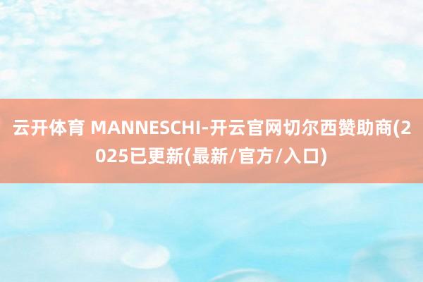 云开体育 MANNESCHI-开云官网切尔西赞助商(2025已更新(最新/官方/入口)