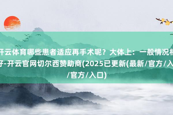 开云体育哪些患者适应再手术呢？大体上：一般情况相比好-开云官网切尔西赞助商(2025已更新(最新/官方/入口)