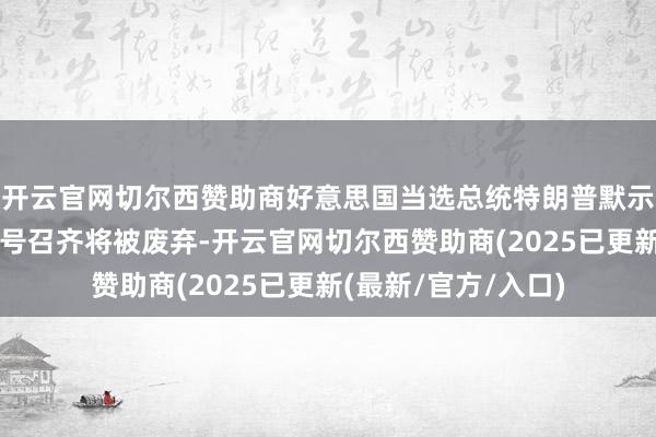 开云官网切尔西赞助商好意思国当选总统特朗普默示，悉数拜登的行政号召齐将被废弃-开云官网切尔西赞助商(2025已更新(最新/官方/入口)