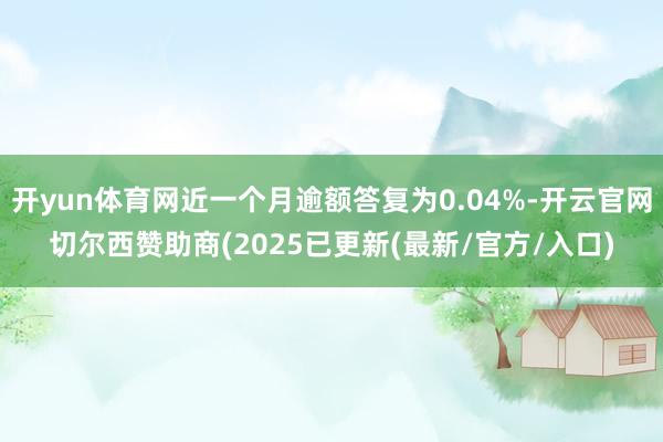 开yun体育网近一个月逾额答复为0.04%-开云官网切尔西赞助商(2025已更新(最新/官方/入口)