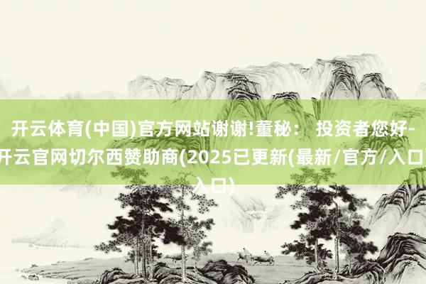 开云体育(中国)官方网站谢谢!董秘： 投资者您好-开云官网切尔西赞助商(2025已更新(最新/官方/入口)