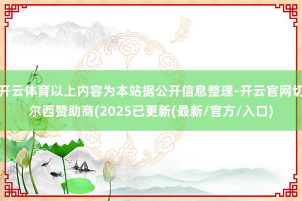 开云体育以上内容为本站据公开信息整理-开云官网切尔西赞助商(2025已更新(最新/官方/入口)