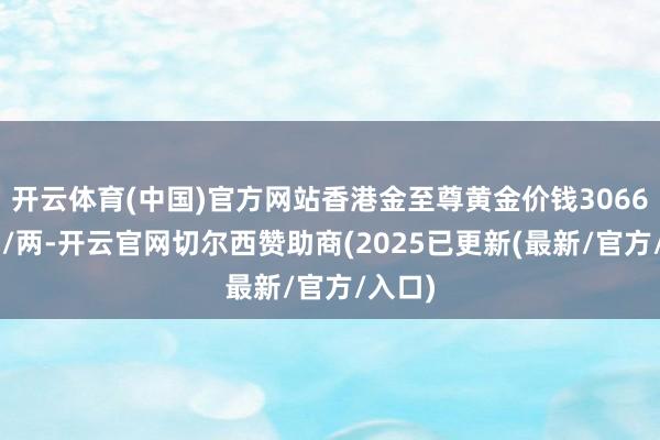 开云体育(中国)官方网站香港金至尊黄金价钱30660港币/两-开云官网切尔西赞助商(2025已更新(最新/官方/入口)