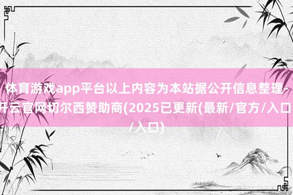 体育游戏app平台以上内容为本站据公开信息整理-开云官网切尔西赞助商(2025已更新(最新/官方/入口)