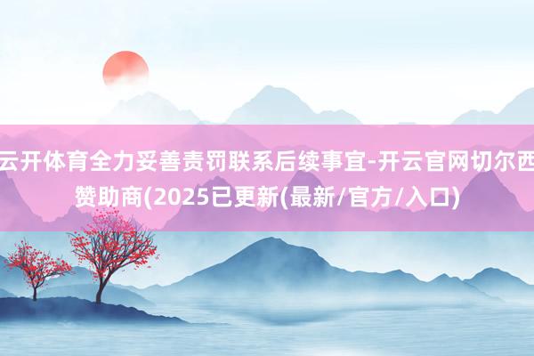 云开体育全力妥善责罚联系后续事宜-开云官网切尔西赞助商(2025已更新(最新/官方/入口)