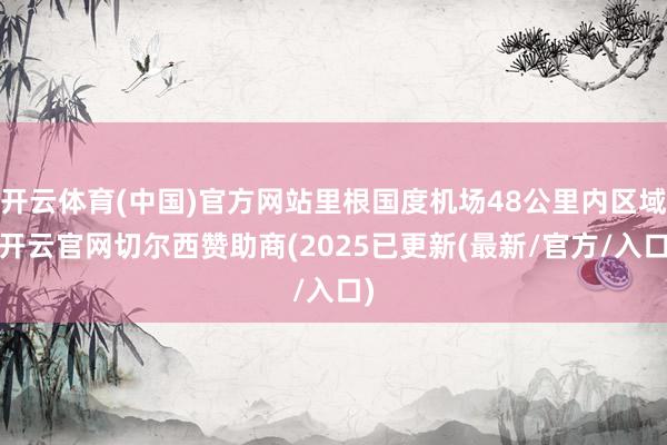 开云体育(中国)官方网站里根国度机场48公里内区域-开云官网切尔西赞助商(2025已更新(最新/官方/入口)