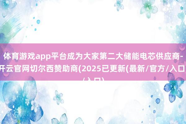 体育游戏app平台成为大家第二大储能电芯供应商-开云官网切尔西赞助商(2025已更新(最新/官方/入口)