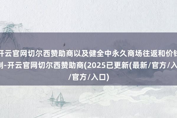 开云官网切尔西赞助商以及健全中永久商场往返和价钱机制-开云官网切尔西赞助商(2025已更新(最新/官方/入口)