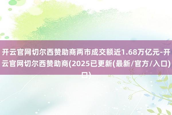 开云官网切尔西赞助商两市成交额近1.68万亿元-开云官网切尔西赞助商(2025已更新(最新/官方/入口)