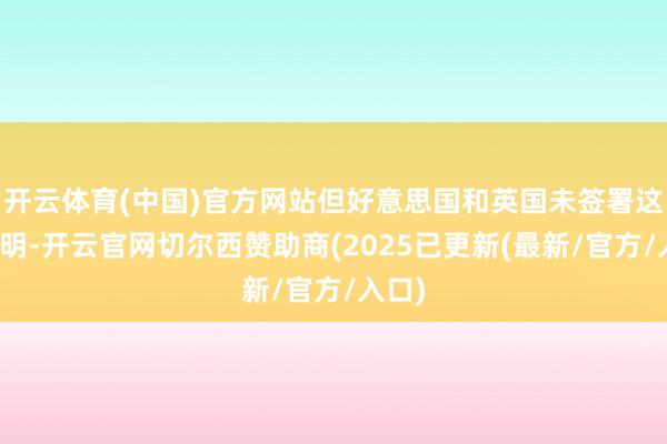 开云体育(中国)官方网站但好意思国和英国未签署这一声明-开云官网切尔西赞助商(2025已更新(最新/官方/入口)
