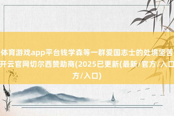 体育游戏app平台钱学森等一群爱国志士的处境坚苦-开云官网切尔西赞助商(2025已更新(最新/官方/入口)