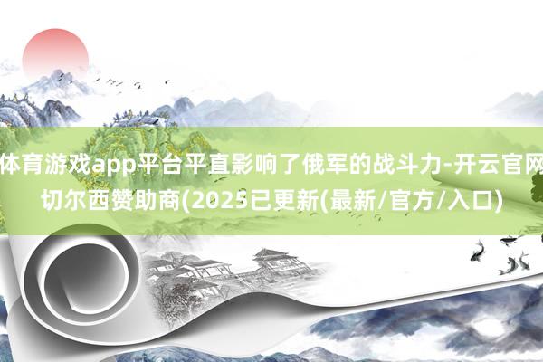 体育游戏app平台平直影响了俄军的战斗力-开云官网切尔西赞助商(2025已更新(最新/官方/入口)