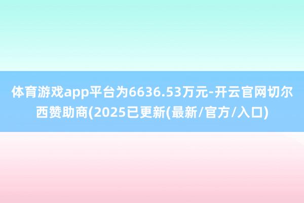 体育游戏app平台为6636.53万元-开云官网切尔西赞助商(2025已更新(最新/官方/入口)