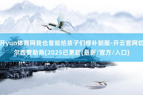 开yun体育网我也曾能给孩子们修补驯服-开云官网切尔西赞助商(2025已更新(最新/官方/入口)