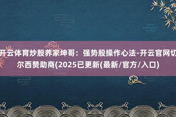 开云体育炒股养家坤哥：强势股操作心法-开云官网切尔西赞助商(2025已更新(最新/官方/入口)