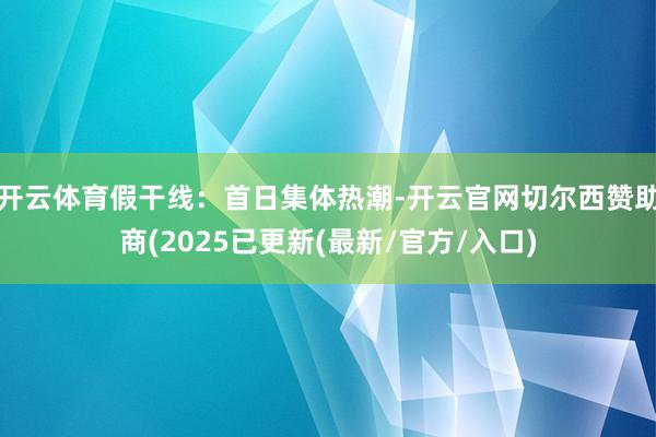 开云体育假干线：首日集体热潮-开云官网切尔西赞助商(2025已更新(最新/官方/入口)