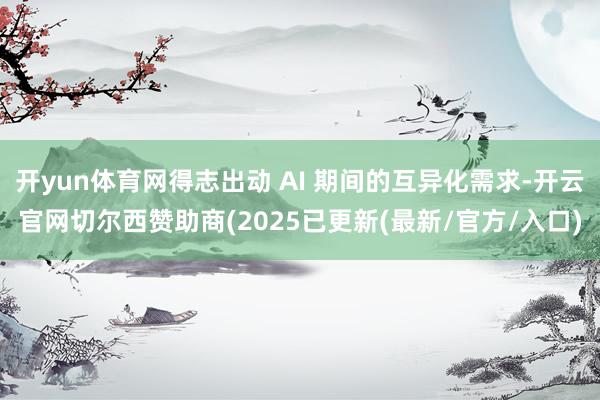 开yun体育网得志出动 AI 期间的互异化需求-开云官网切尔西赞助商(2025已更新(最新/官方/入口)