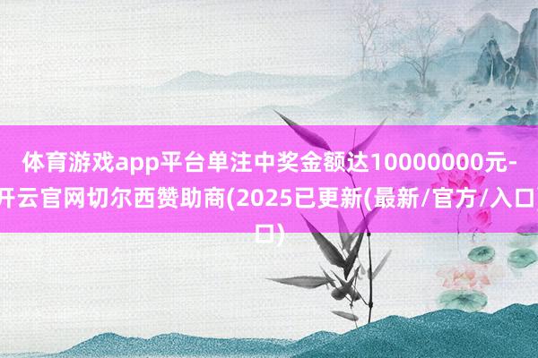 体育游戏app平台单注中奖金额达10000000元-开云官网切尔西赞助商(2025已更新(最新/官方/入口)