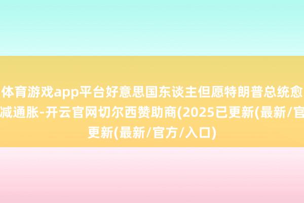体育游戏app平台好意思国东谈主但愿特朗普总统愈加属目裁减通胀-开云官网切尔西赞助商(2025已更新(最新/官方/入口)
