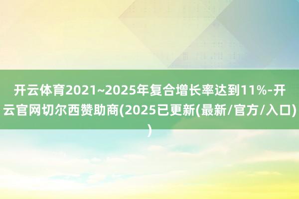 开云体育2021~2025年复合增长率达到11%-开云官网切尔西赞助商(2025已更新(最新/官方/入口)