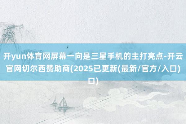 开yun体育网屏幕一向是三星手机的主打亮点-开云官网切尔西赞助商(2025已更新(最新/官方/入口)