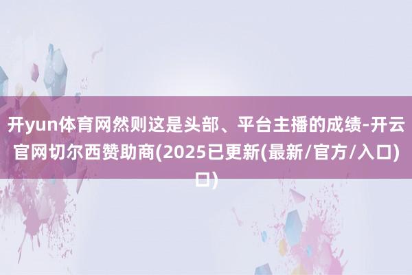 开yun体育网然则这是头部、平台主播的成绩-开云官网切尔西赞助商(2025已更新(最新/官方/入口)