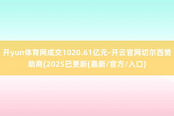 开yun体育网成交1020.61亿元-开云官网切尔西赞助商(2025已更新(最新/官方/入口)