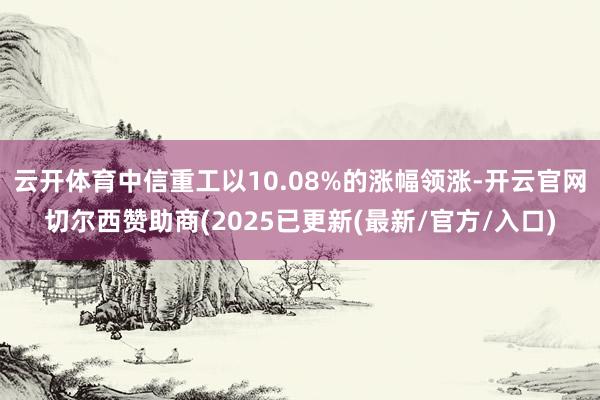 云开体育中信重工以10.08%的涨幅领涨-开云官网切尔西赞助商(2025已更新(最新/官方/入口)