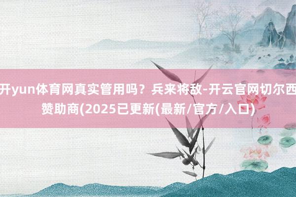 开yun体育网真实管用吗？兵来将敌-开云官网切尔西赞助商(2025已更新(最新/官方/入口)