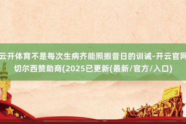 云开体育不是每次生病齐能照搬昔日的训诫-开云官网切尔西赞助商(2025已更新(最新/官方/入口)