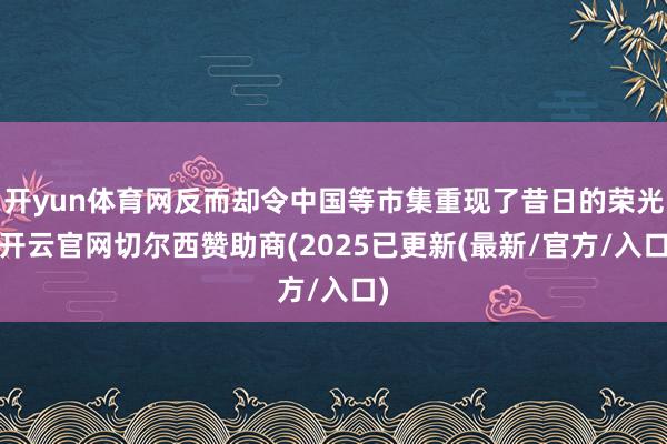 开yun体育网反而却令中国等市集重现了昔日的荣光-开云官网切尔西赞助商(2025已更新(最新/官方/入口)