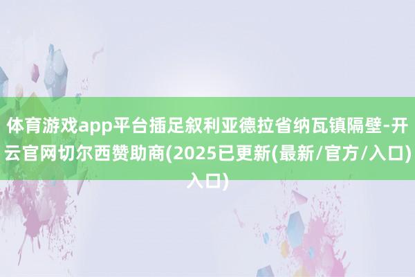 体育游戏app平台插足叙利亚德拉省纳瓦镇隔壁-开云官网切尔西赞助商(2025已更新(最新/官方/入口)