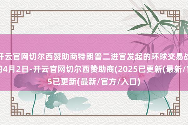 开云官网切尔西赞助商特朗普二进宫发起的环球交易战、关税战的4月2日-开云官网切尔西赞助商(2025已更新(最新/官方/入口)