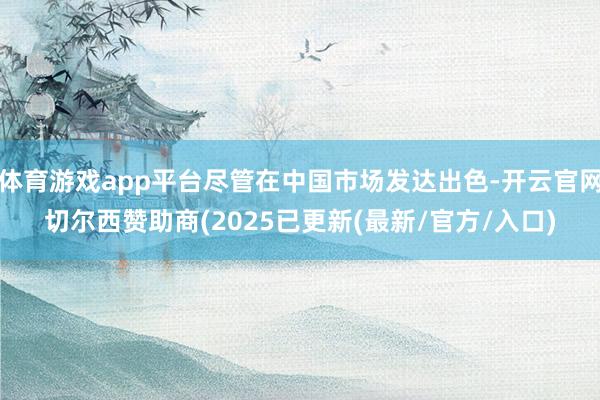 体育游戏app平台尽管在中国市场发达出色-开云官网切尔西赞助商(2025已更新(最新/官方/入口)