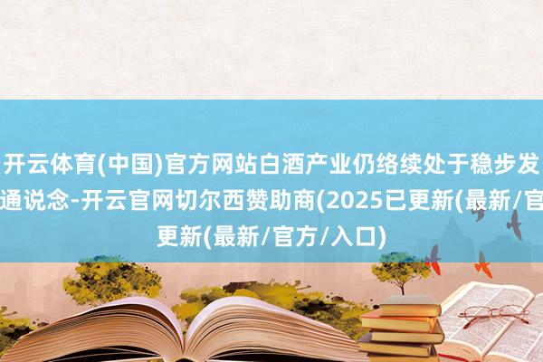开云体育(中国)官方网站白酒产业仍络续处于稳步发展的增长通说念-开云官网切尔西赞助商(2025已更新(最新/官方/入口)