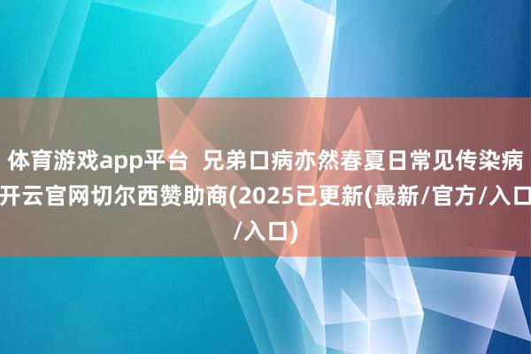 体育游戏app平台  兄弟口病亦然春夏日常见传染病-开云官网切尔西赞助商(2025已更新(最新/官方/入口)