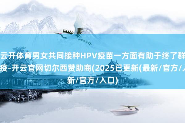 云开体育男女共同接种HPV疫苗一方面有助于终了群体免疫-开云官网切尔西赞助商(2025已更新(最新/官方/入口)