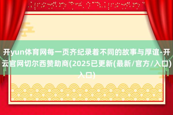 开yun体育网每一页齐纪录着不同的故事与厚谊-开云官网切尔西赞助商(2025已更新(最新/官方/入口)