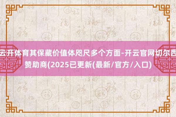 云开体育其保藏价值体咫尺多个方面-开云官网切尔西赞助商(2025已更新(最新/官方/入口)