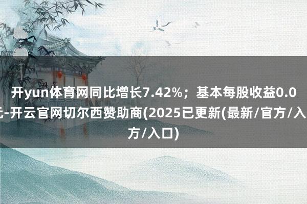开yun体育网同比增长7.42%；基本每股收益0.04元-开云官网切尔西赞助商(2025已更新(最新/官方/入口)
